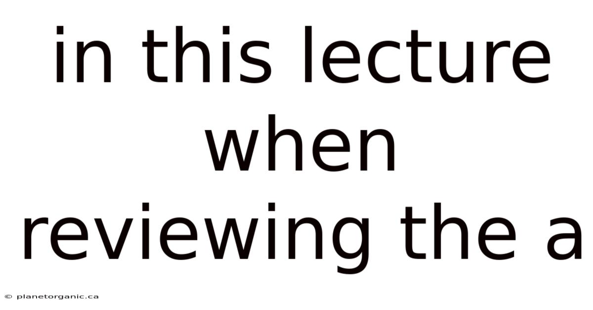 In This Lecture When Reviewing The A
