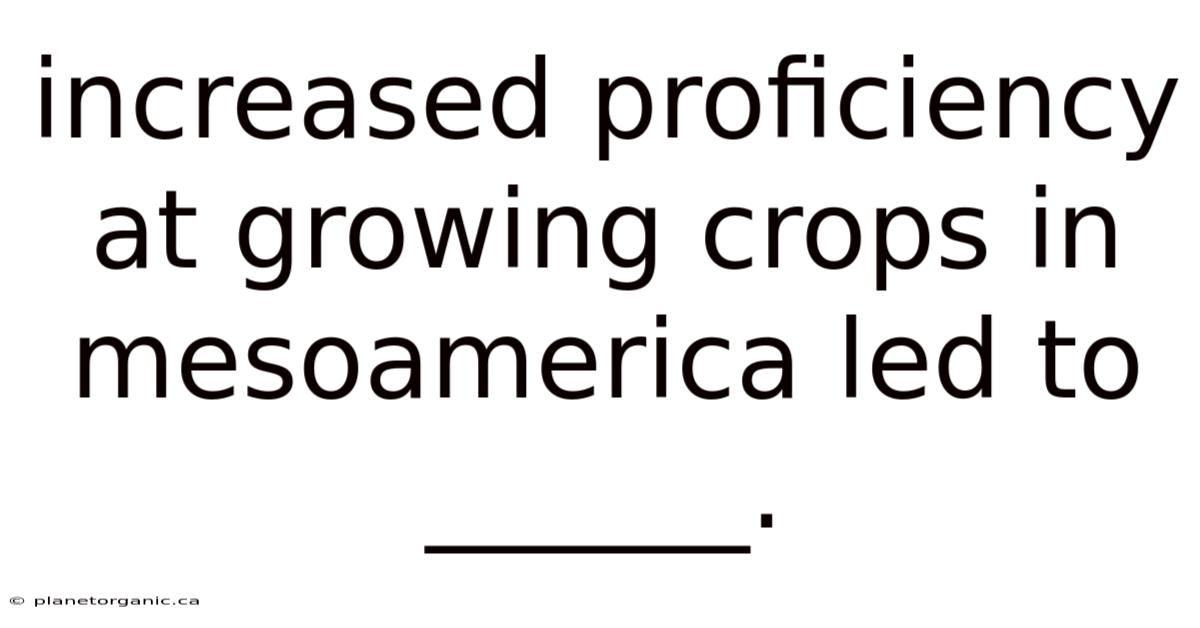 Increased Proficiency At Growing Crops In Mesoamerica Led To ______.