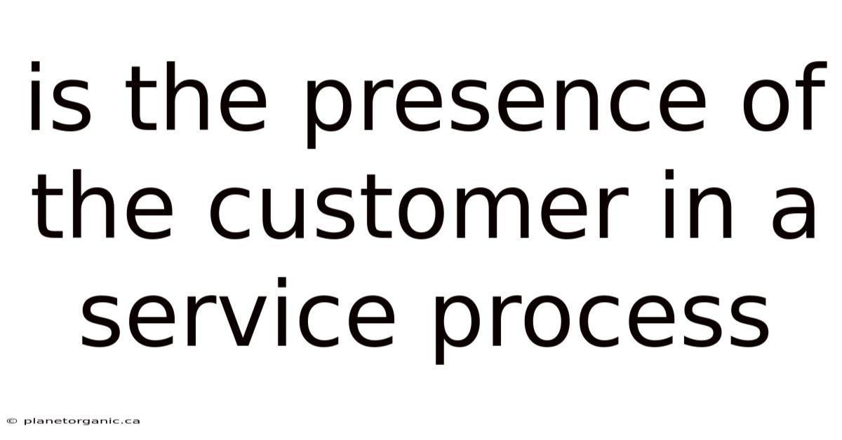 Is The Presence Of The Customer In A Service Process