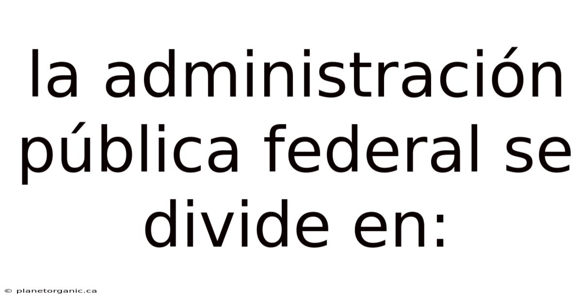 La Administración Pública Federal Se Divide En: