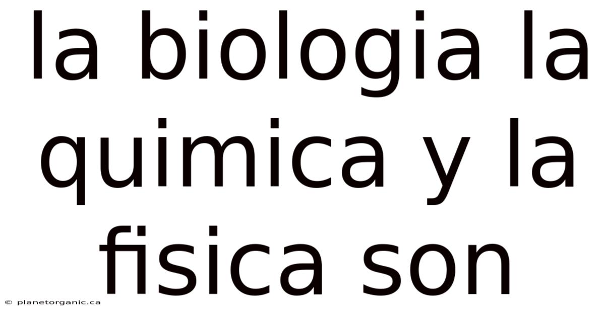 La Biologia La Quimica Y La Fisica Son