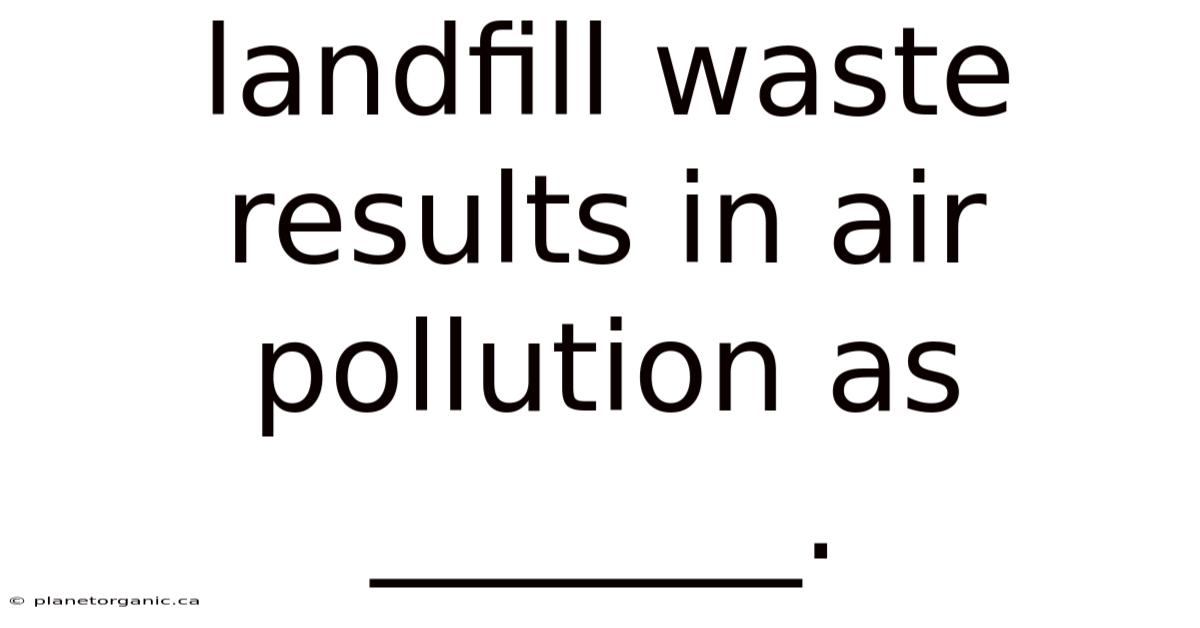 Landfill Waste Results In Air Pollution As _______.