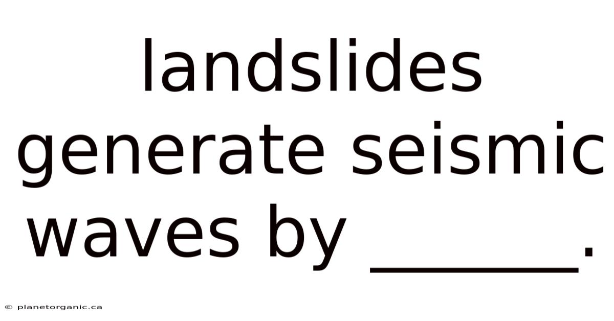 Landslides Generate Seismic Waves By ______.