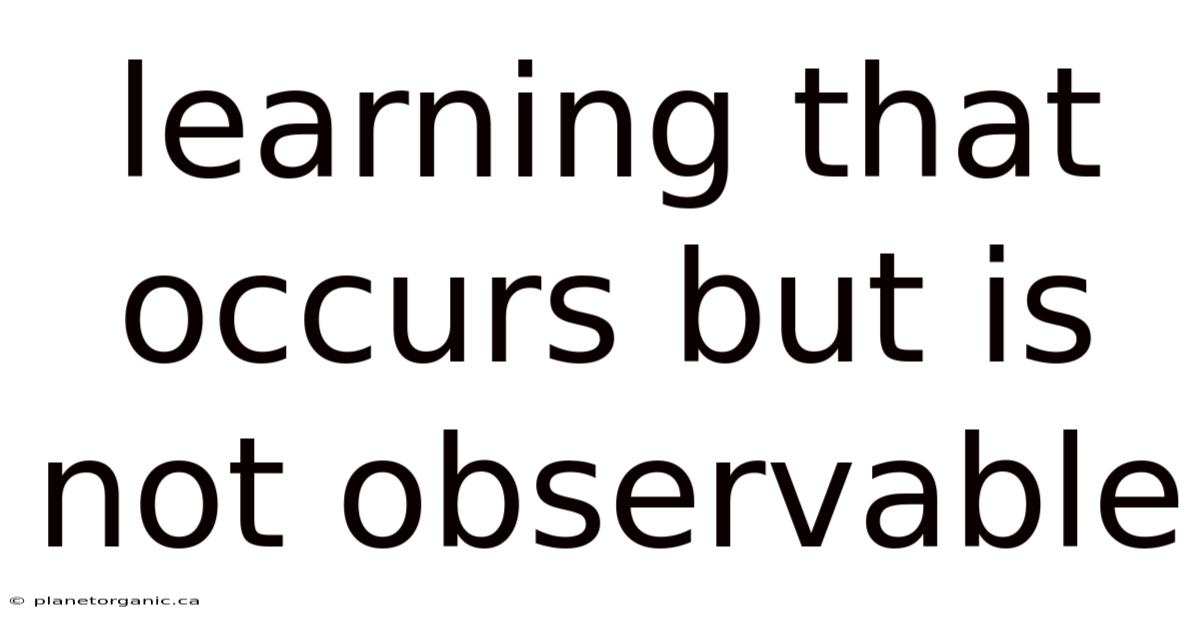 Learning That Occurs But Is Not Observable