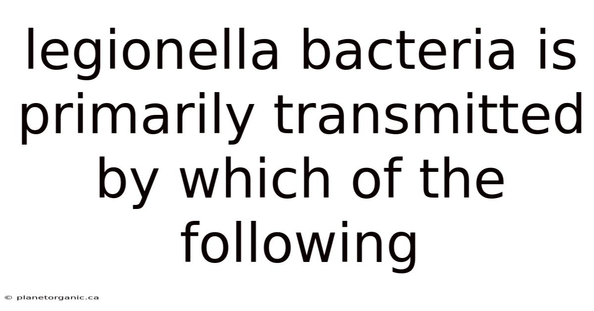 Legionella Bacteria Is Primarily Transmitted By Which Of The Following