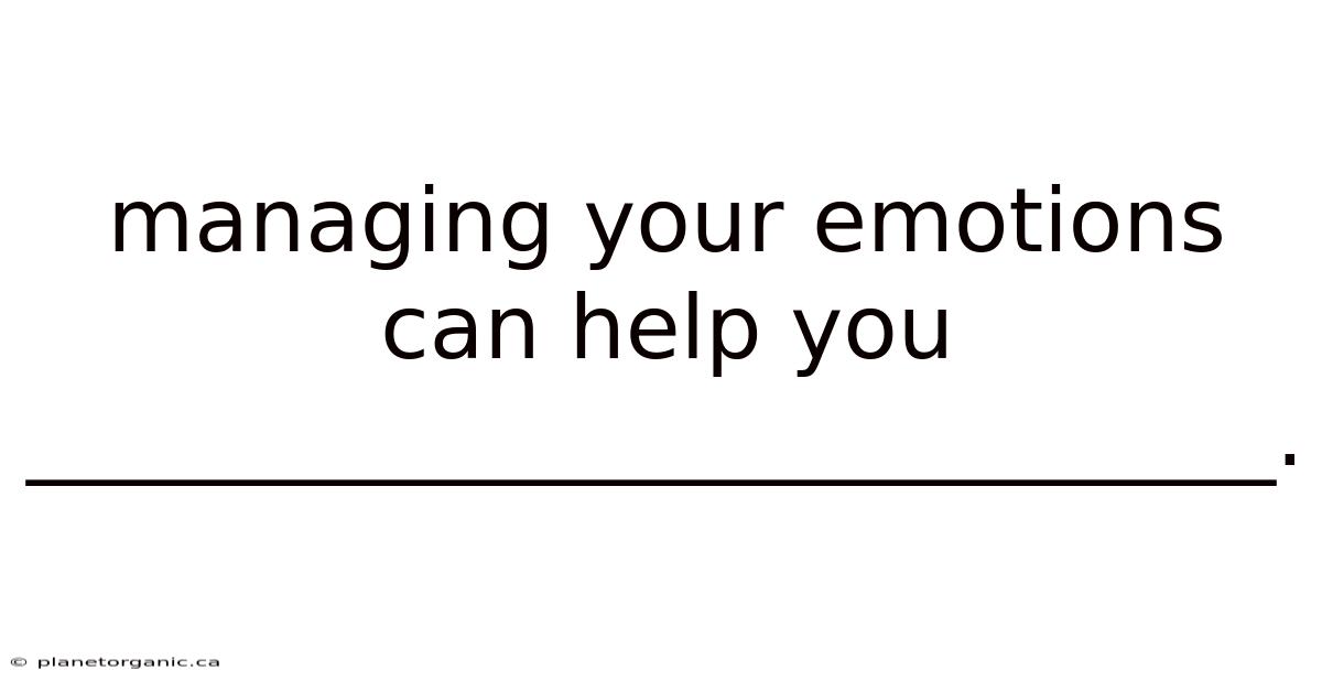 Managing Your Emotions Can Help You ____________________________.