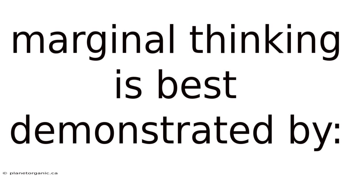 Marginal Thinking Is Best Demonstrated By: