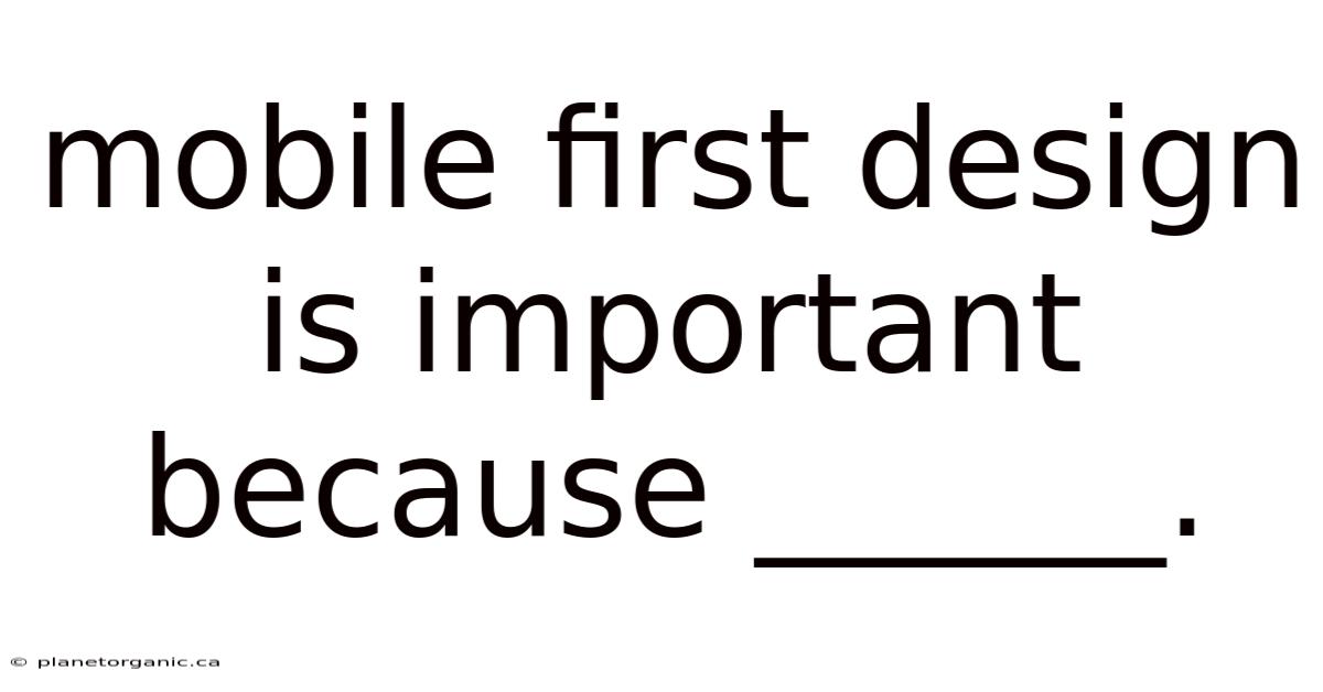 Mobile First Design Is Important Because ______.