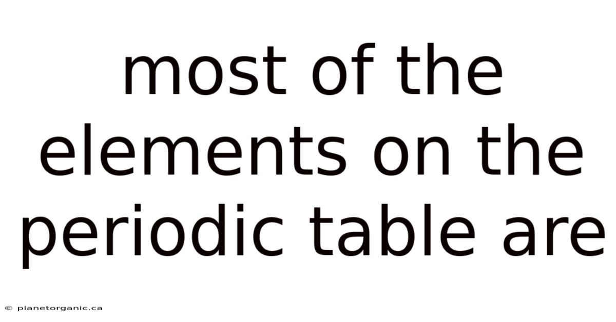 Most Of The Elements On The Periodic Table Are