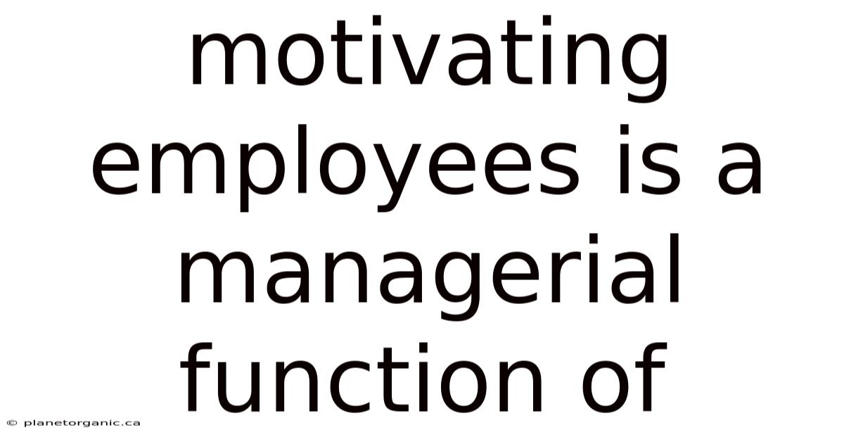 Motivating Employees Is A Managerial Function Of