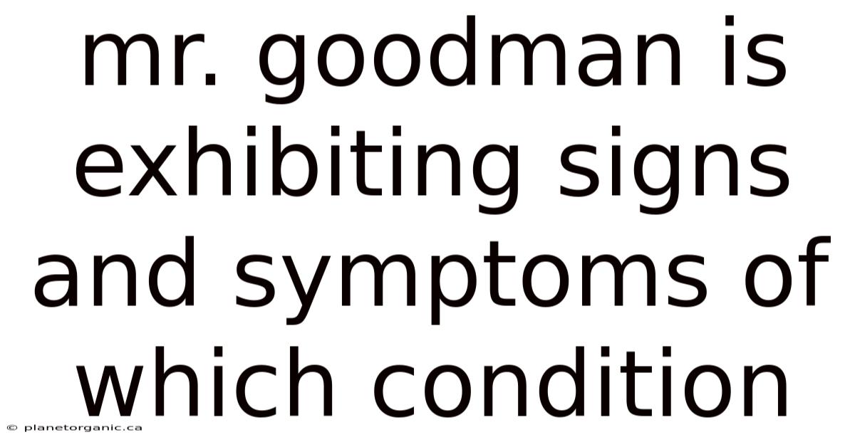 Mr. Goodman Is Exhibiting Signs And Symptoms Of Which Condition