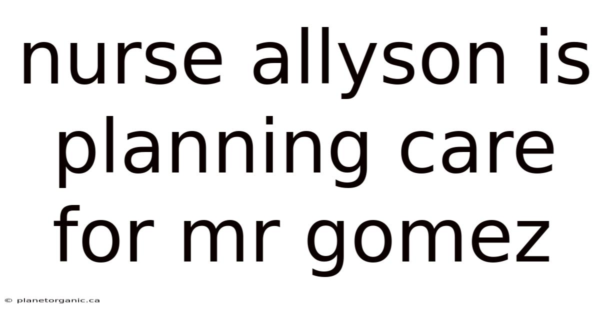 Nurse Allyson Is Planning Care For Mr Gomez