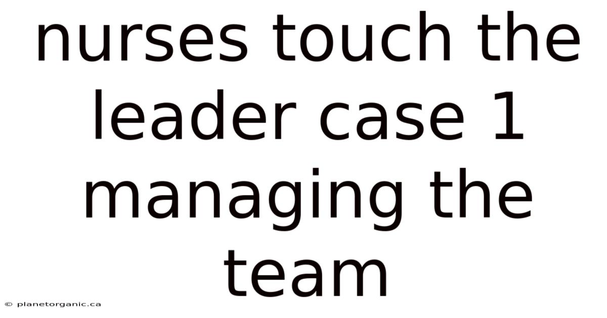 Nurses Touch The Leader Case 1 Managing The Team