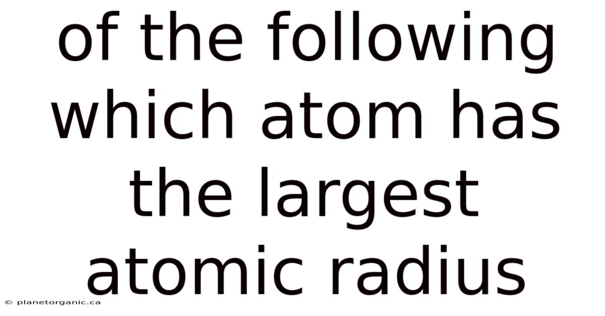 Of The Following Which Atom Has The Largest Atomic Radius