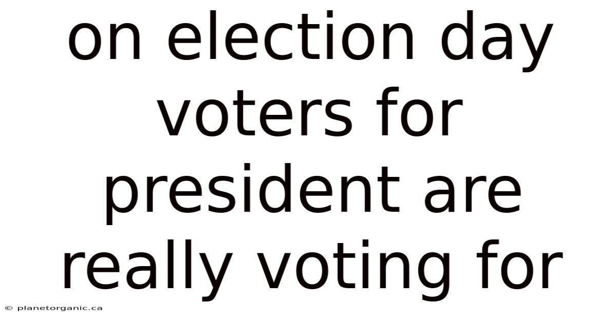 On Election Day Voters For President Are Really Voting For