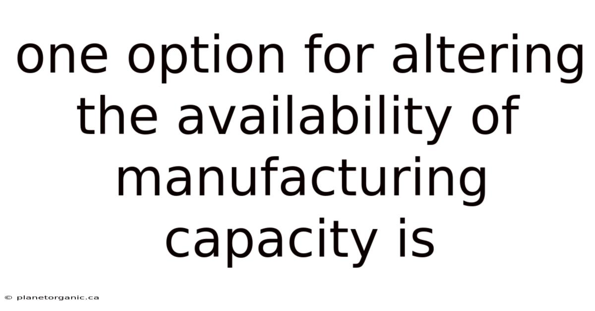 One Option For Altering The Availability Of Manufacturing Capacity Is