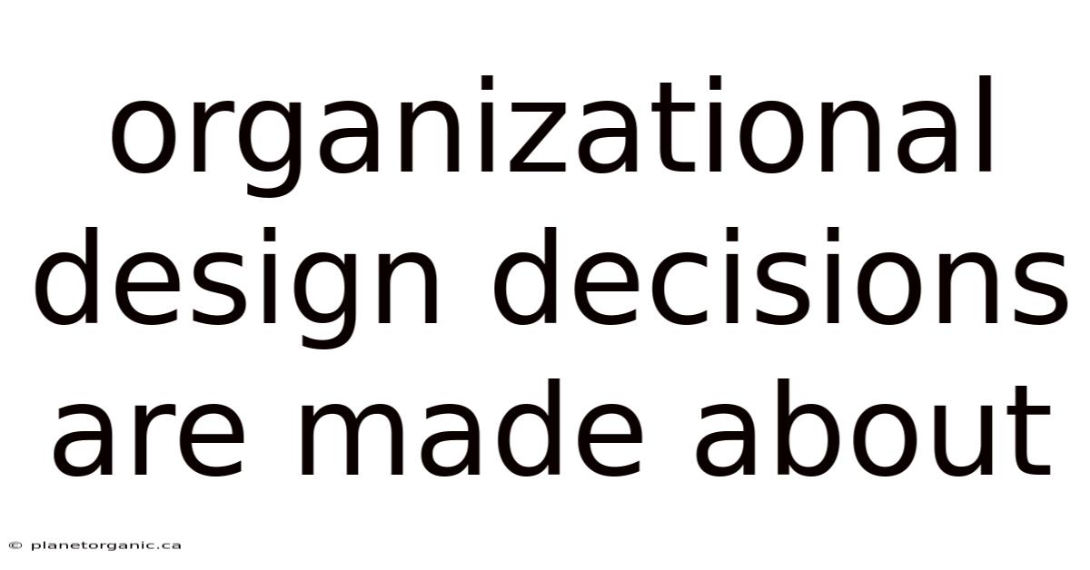 Organizational Design Decisions Are Made About