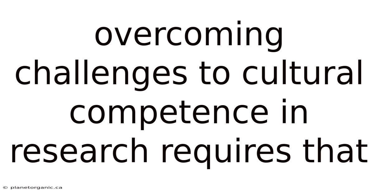 Overcoming Challenges To Cultural Competence In Research Requires That