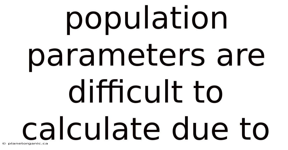 Population Parameters Are Difficult To Calculate Due To