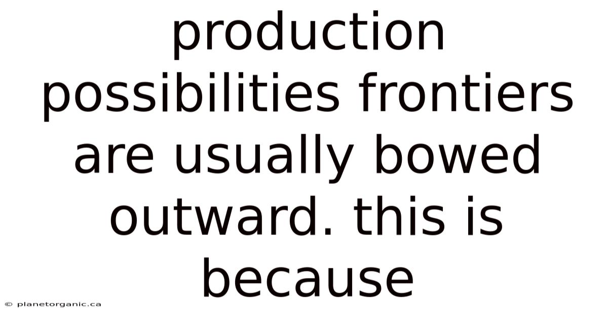 Production Possibilities Frontiers Are Usually Bowed Outward. This Is Because