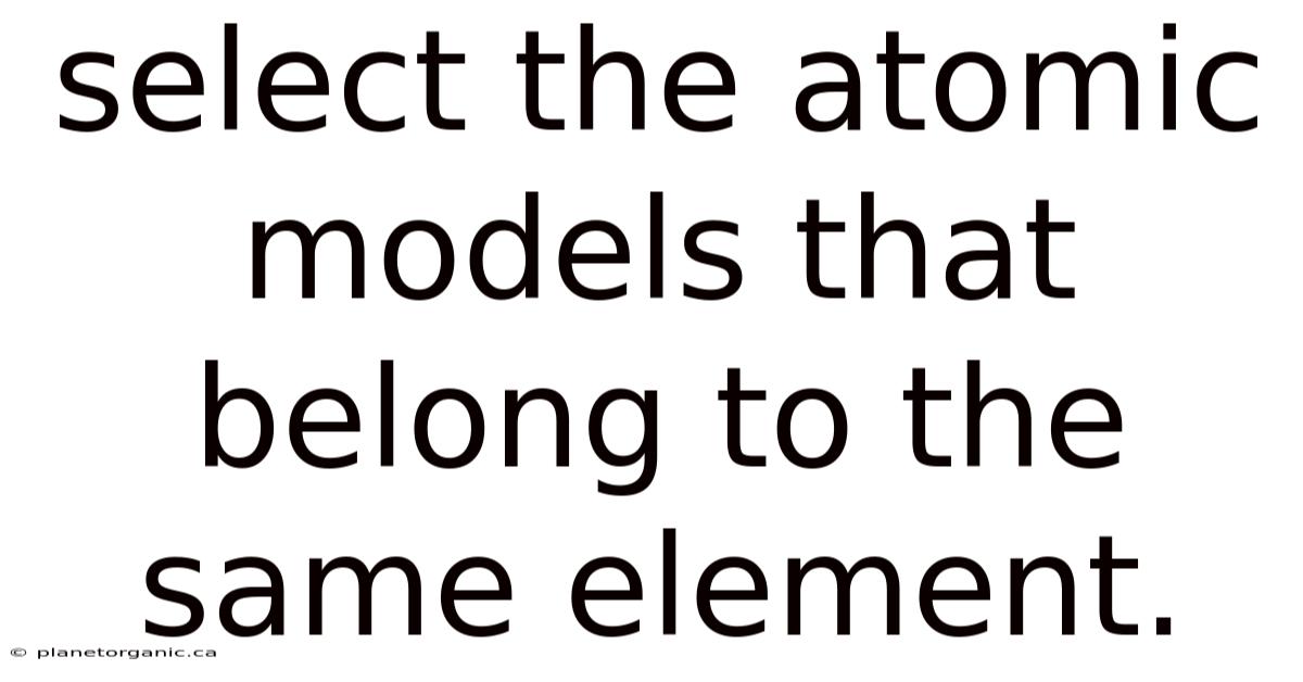 Select The Atomic Models That Belong To The Same Element.