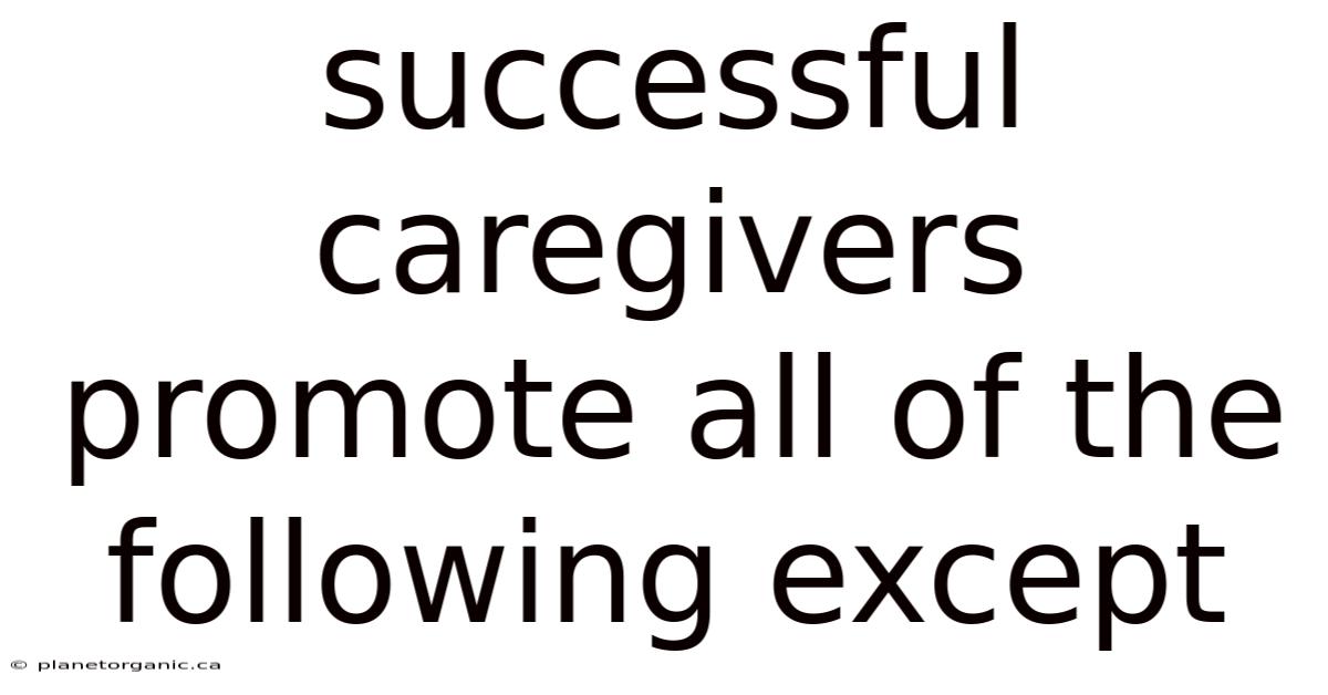 Successful Caregivers Promote All Of The Following Except