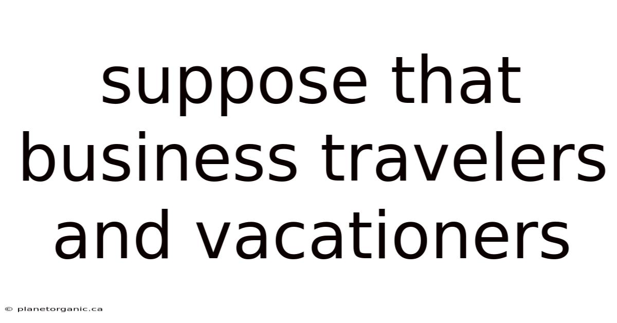 Suppose That Business Travelers And Vacationers