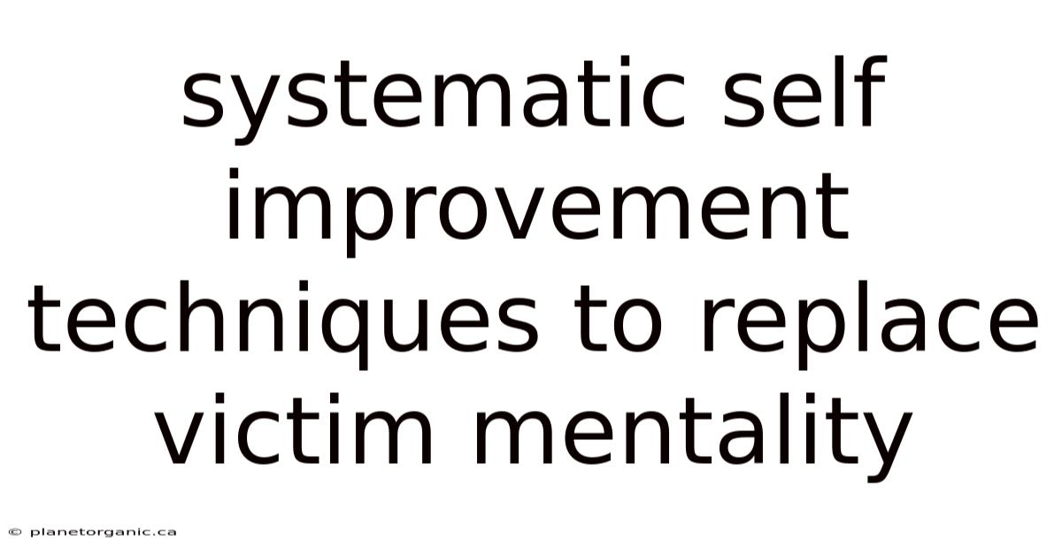 Systematic Self Improvement Techniques To Replace Victim Mentality