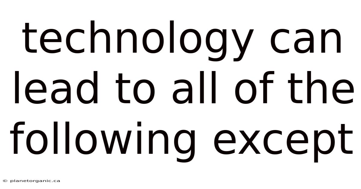 Technology Can Lead To All Of The Following Except