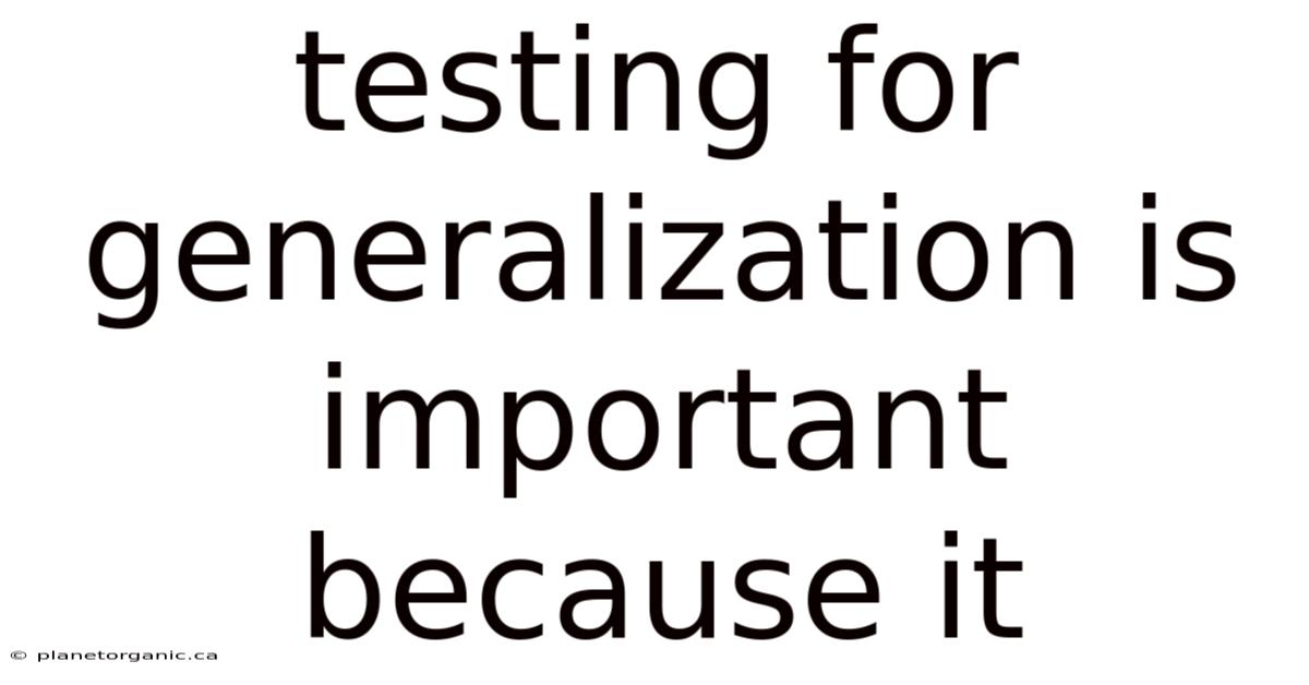 Testing For Generalization Is Important Because It