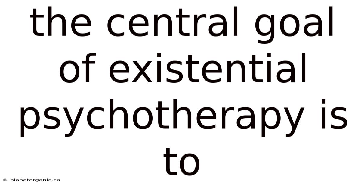 The Central Goal Of Existential Psychotherapy Is To