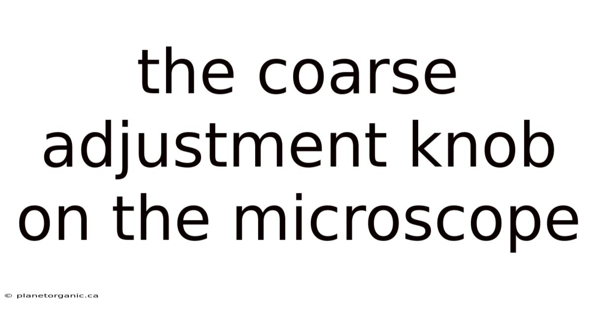 The Coarse Adjustment Knob On The Microscope