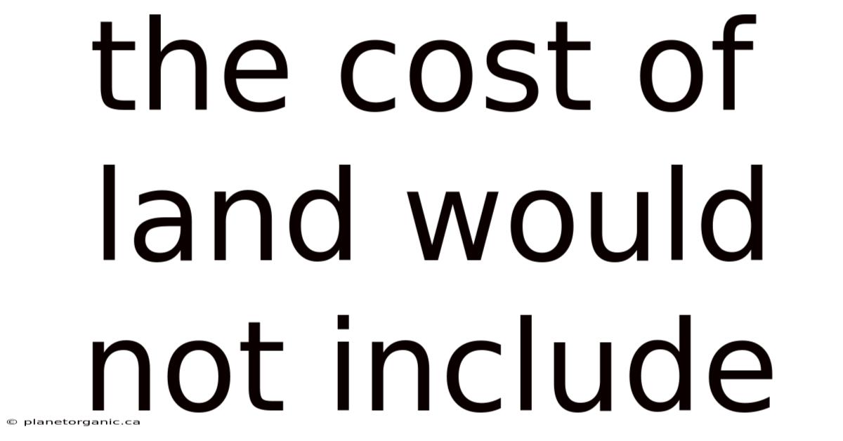 The Cost Of Land Would Not Include