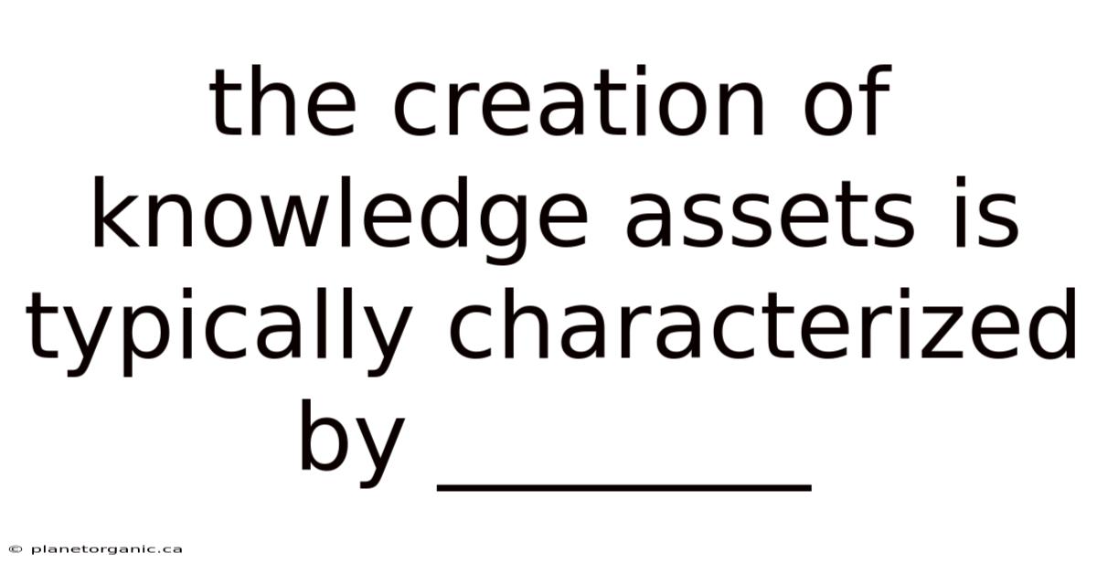 The Creation Of Knowledge Assets Is Typically Characterized By ________