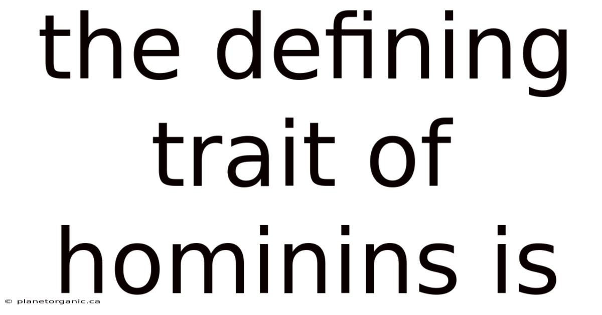 The Defining Trait Of Hominins Is
