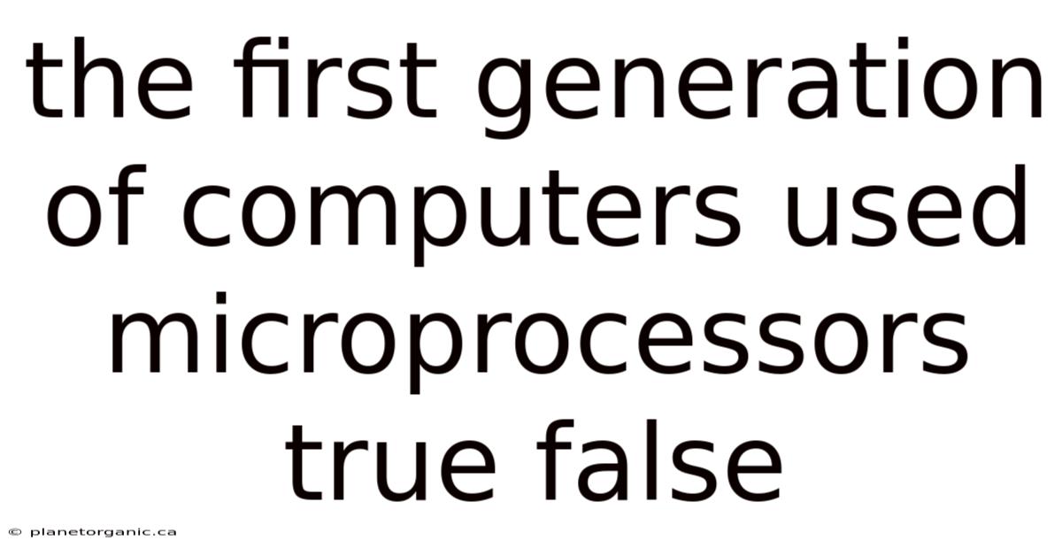 The First Generation Of Computers Used Microprocessors True False