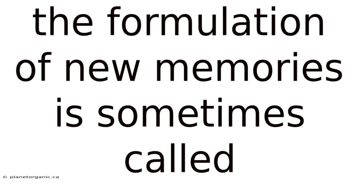 The Formulation Of New Memories Is Sometimes Called