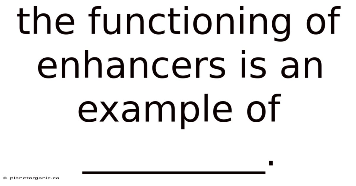 The Functioning Of Enhancers Is An Example Of __________.