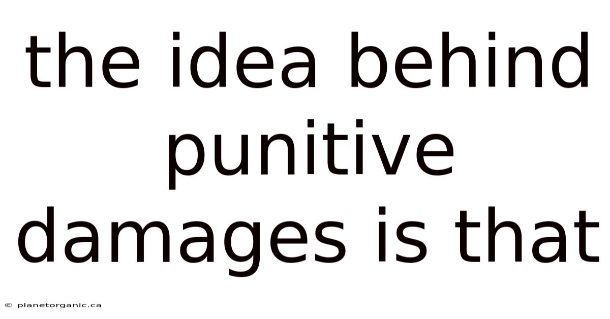 The Idea Behind Punitive Damages Is That