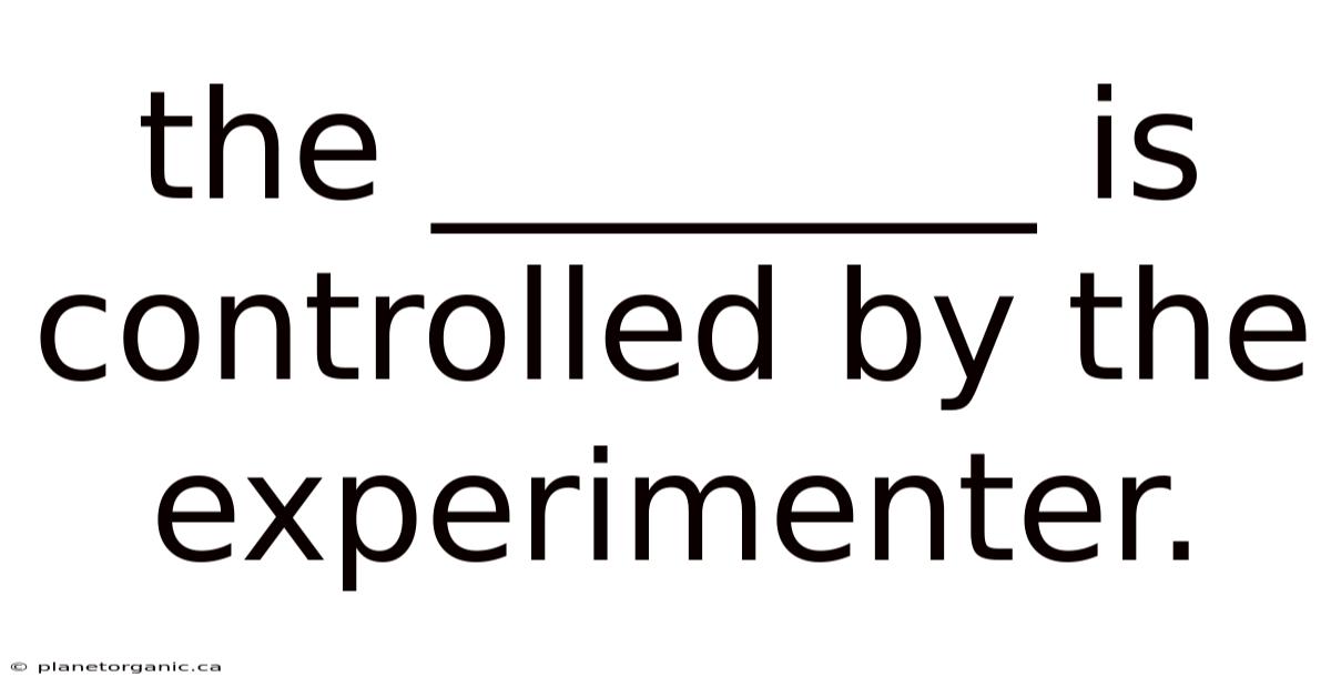 The ________ Is Controlled By The Experimenter.