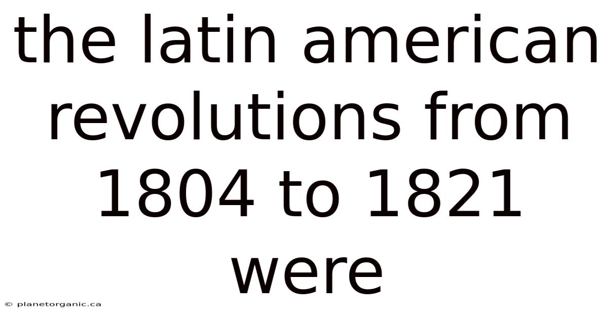 The Latin American Revolutions From 1804 To 1821 Were
