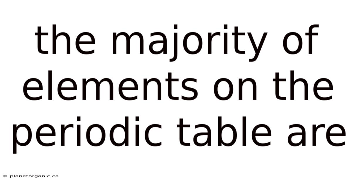The Majority Of Elements On The Periodic Table Are