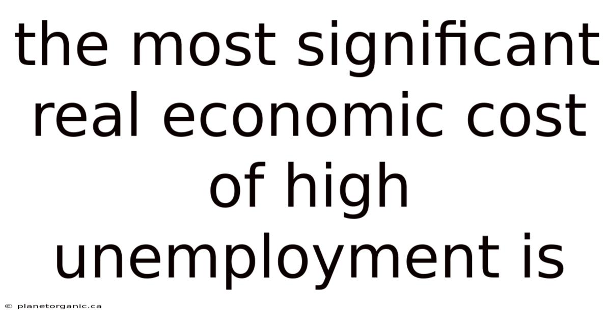 The Most Significant Real Economic Cost Of High Unemployment Is