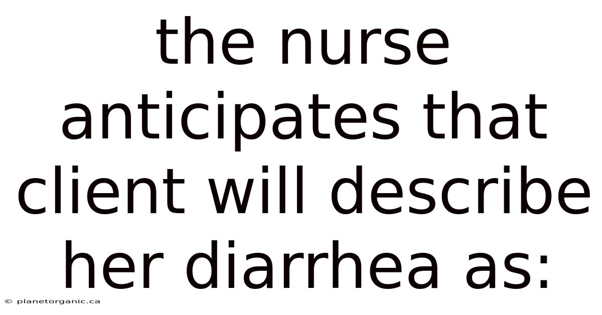 The Nurse Anticipates That Client Will Describe Her Diarrhea As: