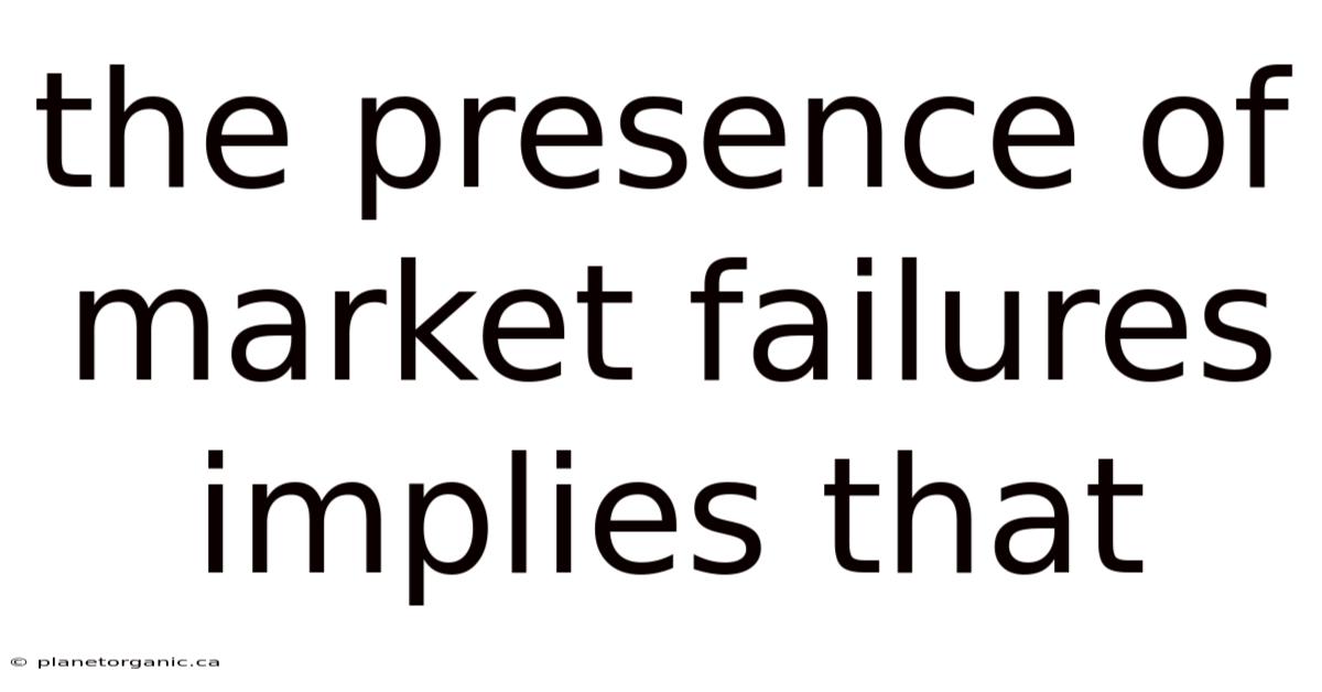 The Presence Of Market Failures Implies That