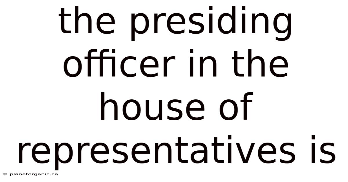 The Presiding Officer In The House Of Representatives Is