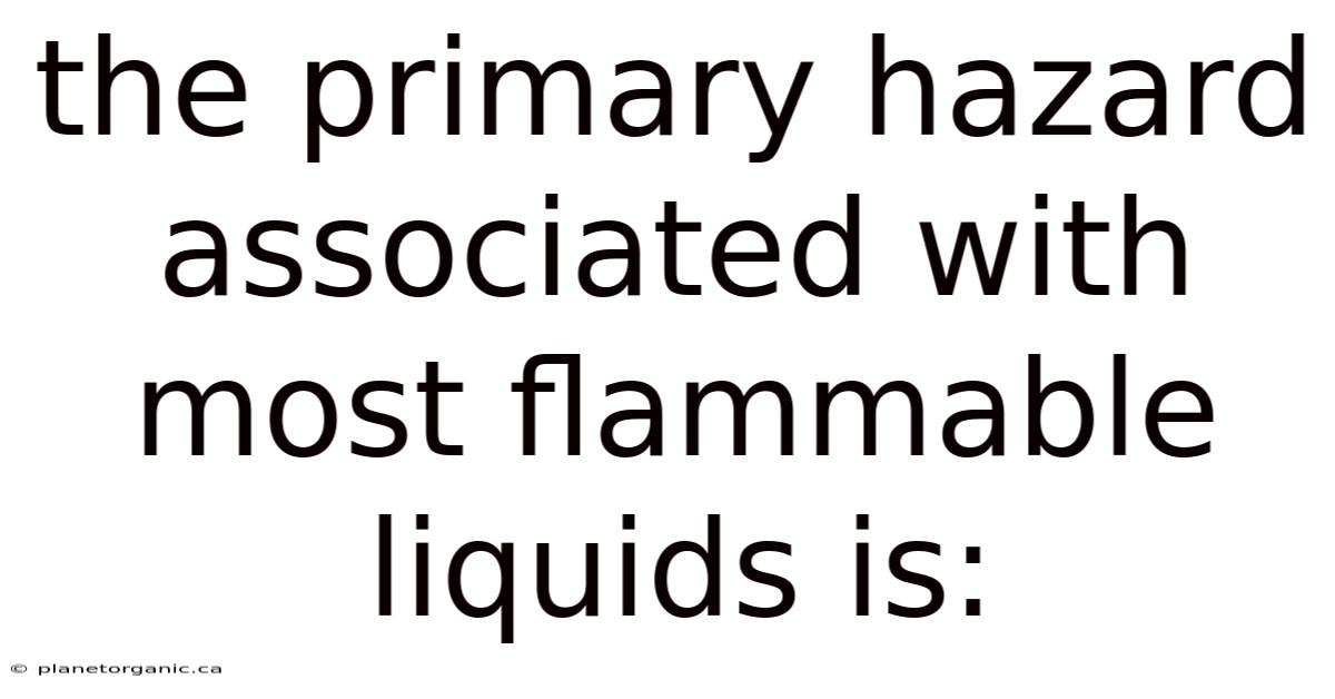 The Primary Hazard Associated With Most Flammable Liquids Is: