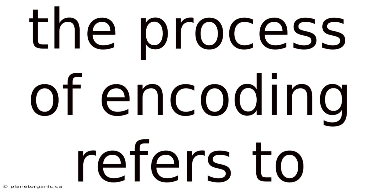 The Process Of Encoding Refers To