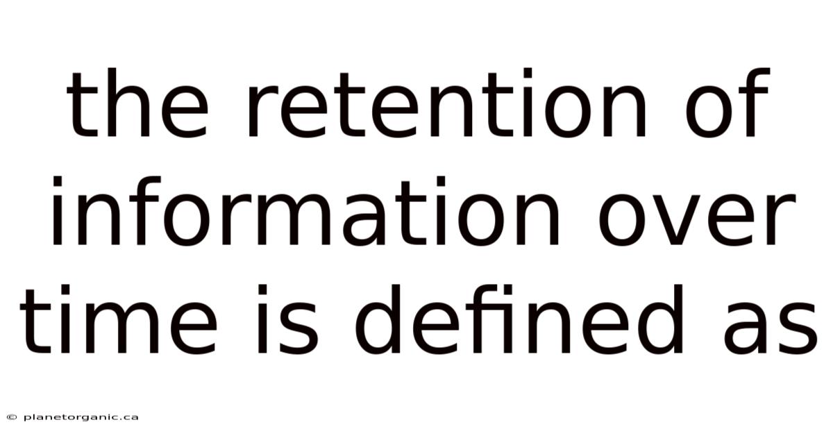 The Retention Of Information Over Time Is Defined As