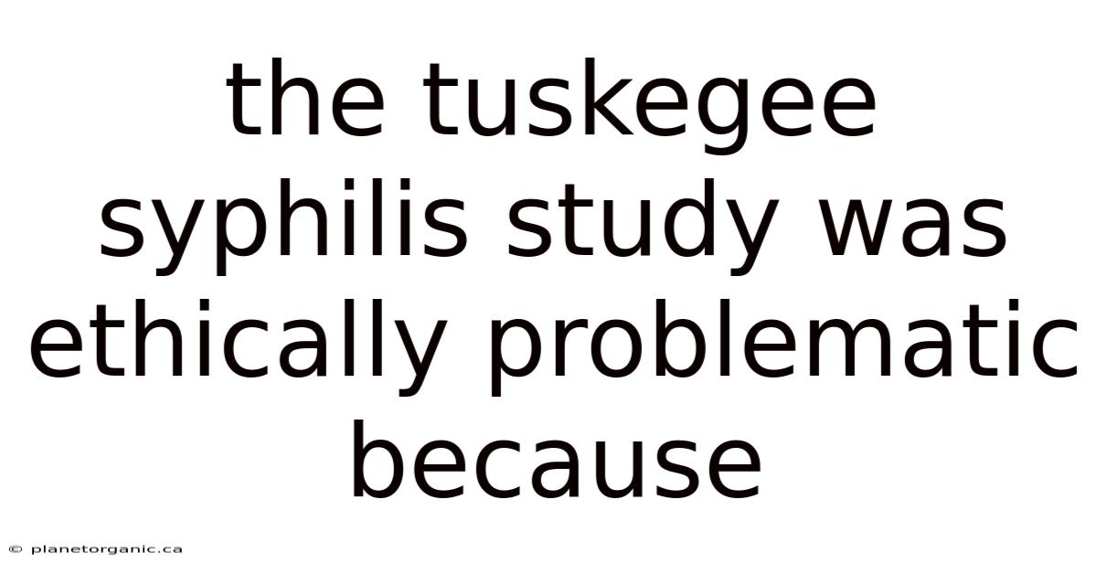 The Tuskegee Syphilis Study Was Ethically Problematic Because